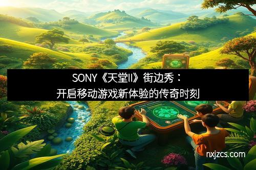 SONY《天堂II》街边秀：开启移动游戏新体验的传奇时刻